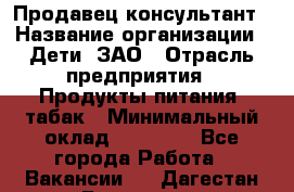 Продавец-консультант › Название организации ­ Дети, ЗАО › Отрасль предприятия ­ Продукты питания, табак › Минимальный оклад ­ 30 000 - Все города Работа » Вакансии   . Дагестан респ.,Геологоразведка п.